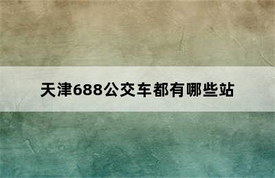 天津688公交车都有哪些站