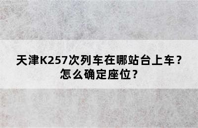 天津K257次列车在哪站台上车？怎么确定座位？