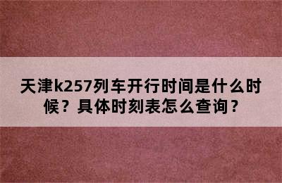 天津k257列车开行时间是什么时候？具体时刻表怎么查询？