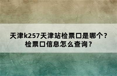天津k257天津站检票口是哪个？检票口信息怎么查询？