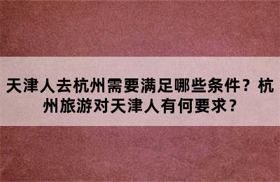 天津人去杭州需要满足哪些条件？杭州旅游对天津人有何要求？