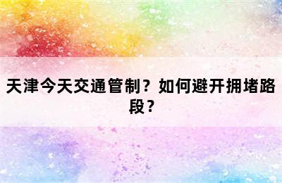天津今天交通管制？如何避开拥堵路段？