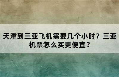 天津到三亚飞机需要几个小时？三亚机票怎么买更便宜？
