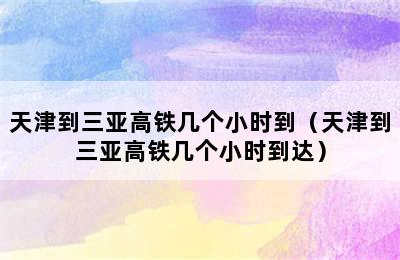 天津到三亚高铁几个小时到（天津到三亚高铁几个小时到达）