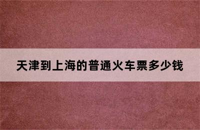 天津到上海的普通火车票多少钱