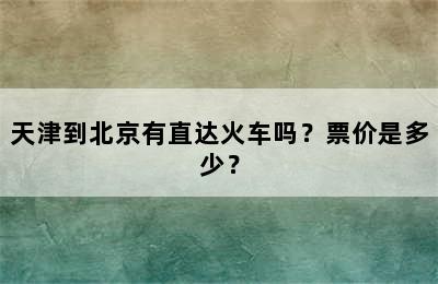 天津到北京有直达火车吗？票价是多少？