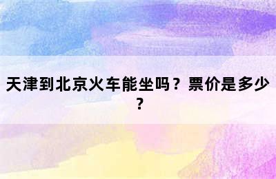 天津到北京火车能坐吗？票价是多少？