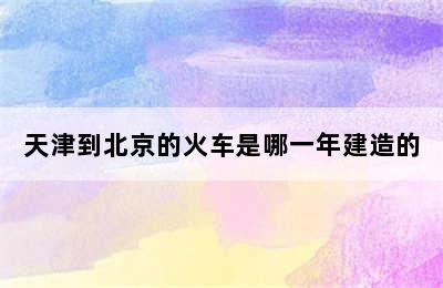 天津到北京的火车是哪一年建造的