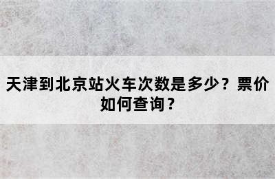 天津到北京站火车次数是多少？票价如何查询？