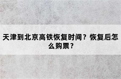 天津到北京高铁恢复时间？恢复后怎么购票？