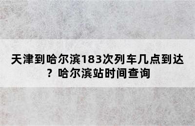 天津到哈尔滨183次列车几点到达？哈尔滨站时间查询