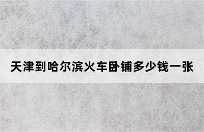 天津到哈尔滨火车卧铺多少钱一张