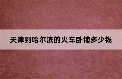 天津到哈尔滨的火车卧铺多少钱