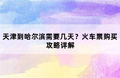 天津到哈尔滨需要几天？火车票购买攻略详解