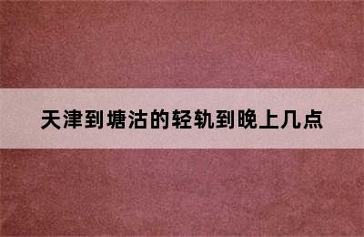 天津到塘沽的轻轨到晚上几点