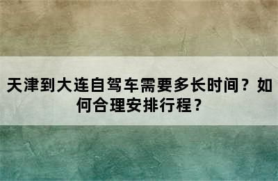 天津到大连自驾车需要多长时间？如何合理安排行程？