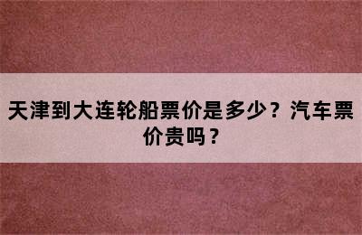天津到大连轮船票价是多少？汽车票价贵吗？