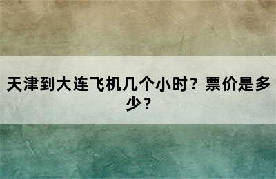 天津到大连飞机几个小时？票价是多少？