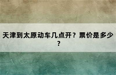 天津到太原动车几点开？票价是多少？