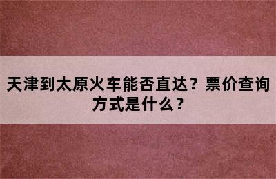 天津到太原火车能否直达？票价查询方式是什么？