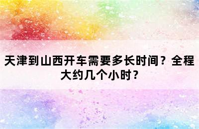 天津到山西开车需要多长时间？全程大约几个小时？