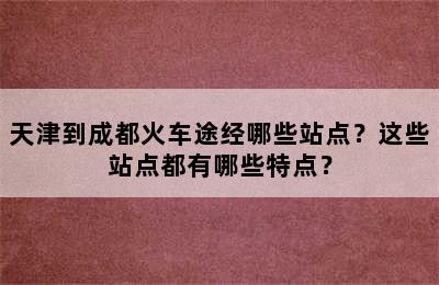 天津到成都火车途经哪些站点？这些站点都有哪些特点？