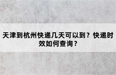 天津到杭州快递几天可以到？快递时效如何查询？