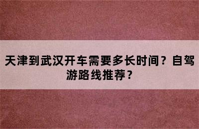 天津到武汉开车需要多长时间？自驾游路线推荐？