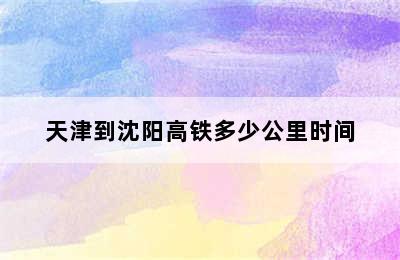 天津到沈阳高铁多少公里时间