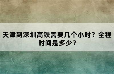 天津到深圳高铁需要几个小时？全程时间是多少？