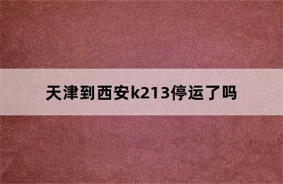 天津到西安k213停运了吗