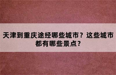 天津到重庆途经哪些城市？这些城市都有哪些景点？