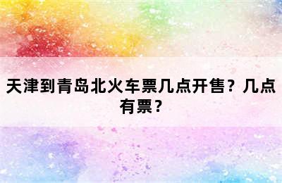 天津到青岛北火车票几点开售？几点有票？