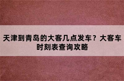 天津到青岛的大客几点发车？大客车时刻表查询攻略