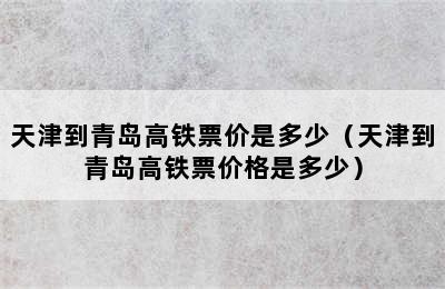 天津到青岛高铁票价是多少（天津到青岛高铁票价格是多少）