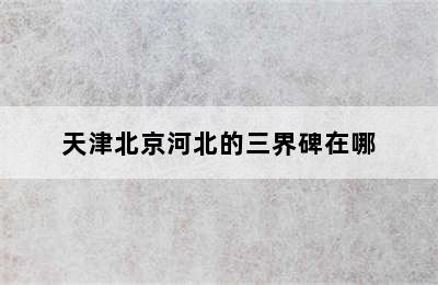 天津北京河北的三界碑在哪