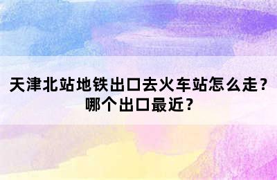 天津北站地铁出口去火车站怎么走？哪个出口最近？