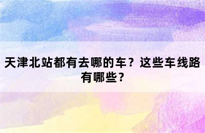 天津北站都有去哪的车？这些车线路有哪些？