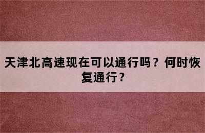 天津北高速现在可以通行吗？何时恢复通行？