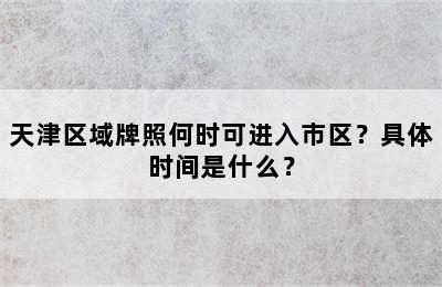 天津区域牌照何时可进入市区？具体时间是什么？