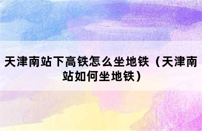 天津南站下高铁怎么坐地铁（天津南站如何坐地铁）