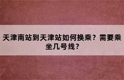 天津南站到天津站如何换乘？需要乘坐几号线？