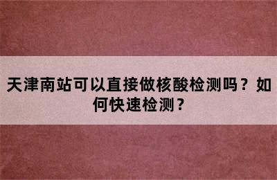 天津南站可以直接做核酸检测吗？如何快速检测？