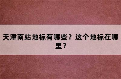 天津南站地标有哪些？这个地标在哪里？