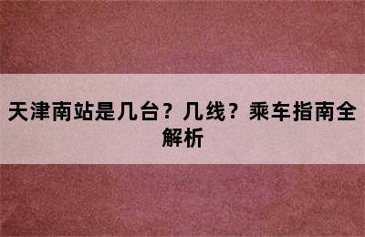 天津南站是几台？几线？乘车指南全解析