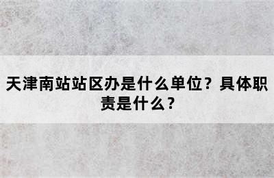 天津南站站区办是什么单位？具体职责是什么？