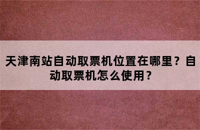 天津南站自动取票机位置在哪里？自动取票机怎么使用？