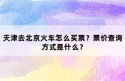 天津去北京火车怎么买票？票价查询方式是什么？