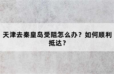 天津去秦皇岛受阻怎么办？如何顺利抵达？