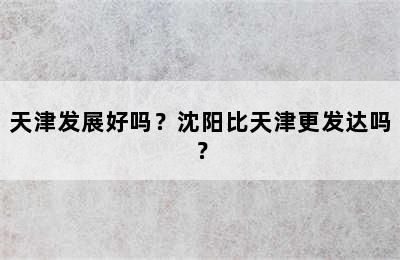 天津发展好吗？沈阳比天津更发达吗？